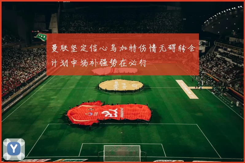 曼联坚定信心乌加特伤情无碍转会计划中场补强势在必行