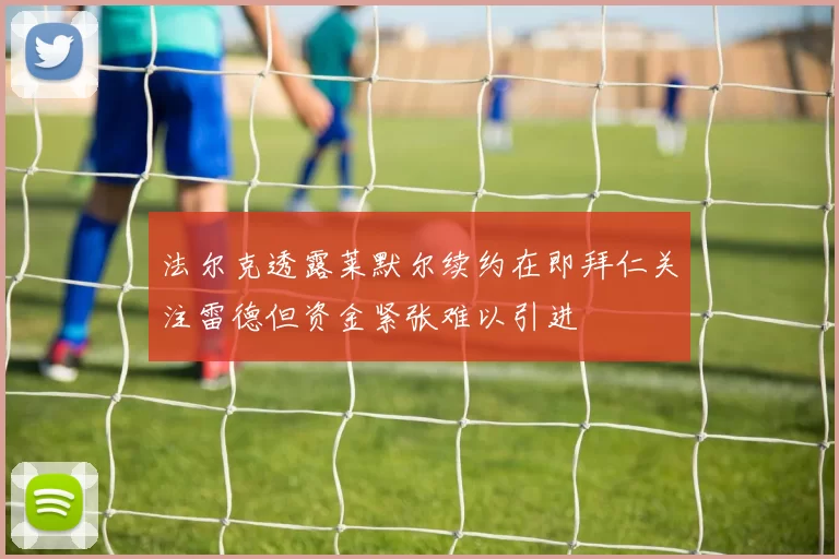 法尔克透露莱默尔续约在即拜仁关注雷德但资金紧张难以引进