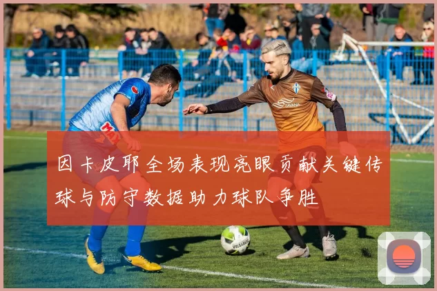 因卡皮耶全场表现亮眼贡献关键传球与防守数据助力球队争胜