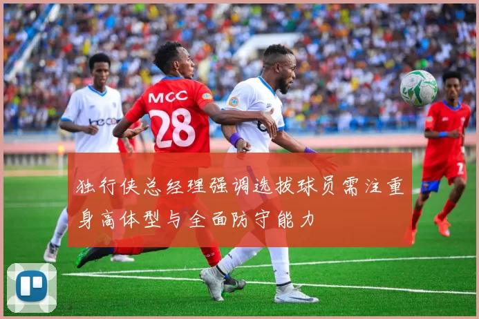 独行侠总经理强调选拔球员需注重身高体型与全面防守能力